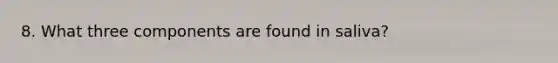 8. What three components are found in saliva?