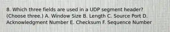 8. Which three fields are used in a UDP segment header? (Choose three.) A. Window Size B. Length C. Source Port D. Acknowledgment Number E. Checksum F. Sequence Number