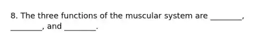 8. The three functions of the muscular system are ________, ________, and ________.