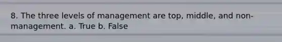 8. The three levels of management are top, middle, and non-management. a. True b. False