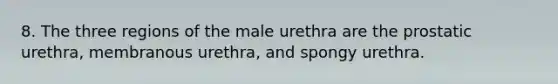 8. The three regions of the male urethra are the prostatic urethra, membranous urethra, and spongy urethra.