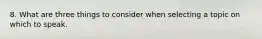 8. What are three things to consider when selecting a topic on which to speak.