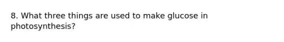 8. What three things are used to make glucose in photosynthesis?
