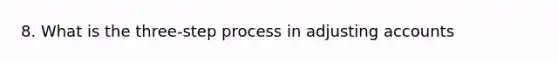 8. What is the three-step process in adjusting accounts