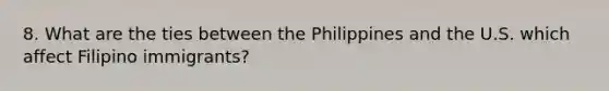 8. What are the ties between the Philippines and the U.S. which affect Filipino immigrants?