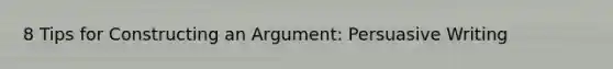 8 Tips for Constructing an Argument: Persuasive Writing