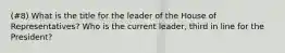 (#8) What is the title for the leader of the House of Representatives? Who is the current leader, third in line for the President?