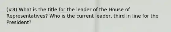 (#8) What is the title for the leader of the House of Representatives? Who is the current leader, third in line for the President?