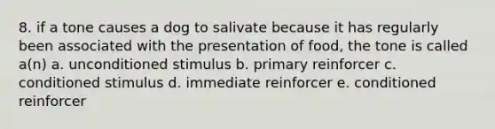 8. if a tone causes a dog to salivate because it has regularly been associated with the presentation of food, the tone is called a(n) a. unconditioned stimulus b. primary reinforcer c. conditioned stimulus d. immediate reinforcer e. conditioned reinforcer