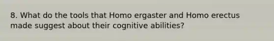 8. What do the tools that Homo ergaster and Homo erectus made suggest about their cognitive abilities?