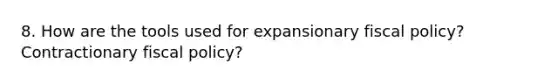 8. How are the tools used for expansionary fiscal policy? Contractionary fiscal policy?