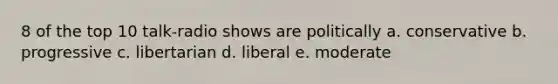 8 of the top 10 talk-radio shows are politically a. conservative b. progressive c. libertarian d. liberal e. moderate