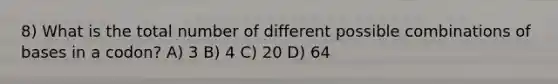 8) What is the total number of different possible combinations of bases in a codon? A) 3 B) 4 C) 20 D) 64