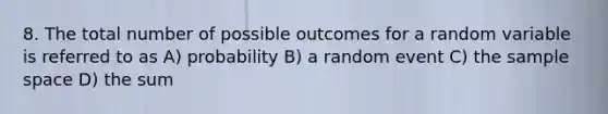 8. The total number of possible outcomes for a random variable is referred to as A) probability B) a random event C) the <a href='https://www.questionai.com/knowledge/k4oB79IcE3-sample-space' class='anchor-knowledge'>sample space</a> D) the sum