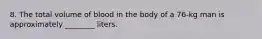 8. The total volume of blood in the body of a 76-kg man is approximately ________ liters.