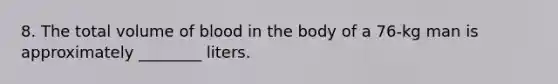 8. The total volume of blood in the body of a 76-kg man is approximately ________ liters.