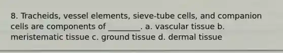 8. Tracheids, vessel elements, sieve-tube cells, and companion cells are components of ________. a. vascular tissue b. meristematic tissue c. ground tissue d. dermal tissue