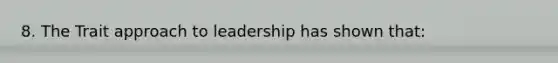 8. The Trait approach to leadership has shown that: