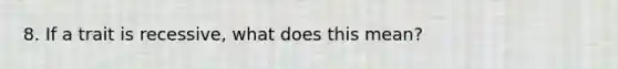 8. If a trait is recessive, what does this mean?