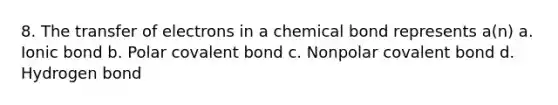 8. The transfer of electrons in a chemical bond represents a(n) a. Ionic bond b. Polar covalent bond c. Nonpolar covalent bond d. Hydrogen bond