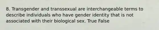 8. Transgender and transsexual are interchangeable terms to describe individuals who have gender identity that is not associated with their biological sex. True False