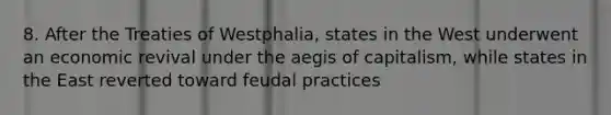 8. After the Treaties of Westphalia, states in the West underwent an economic revival under the aegis of capitalism, while states in the East reverted toward feudal practices