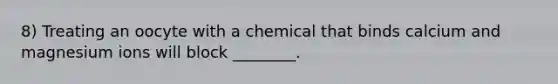 8) Treating an oocyte with a chemical that binds calcium and magnesium ions will block ________.