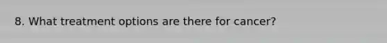 8. What treatment options are there for cancer?
