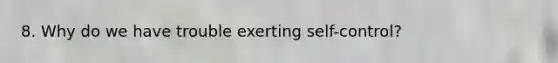 8. Why do we have trouble exerting self-control?