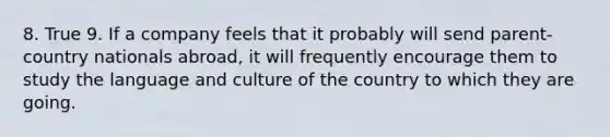 8. True 9. If a company feels that it probably will send parent-country nationals abroad, it will frequently encourage them to study the language and culture of the country to which they are going.