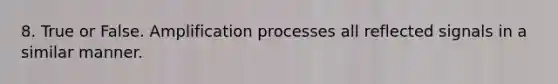 8. True or False. Amplification processes all reflected signals in a similar manner.