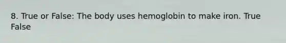 8. True or False: The body uses hemoglobin to make iron. True False