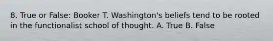 8. True or False: Booker T. Washington's beliefs tend to be rooted in the functionalist school of thought. A. True B. False