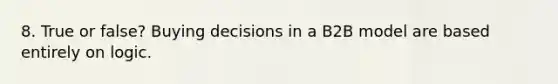 8. True or false? Buying decisions in a B2B model are based entirely on logic.