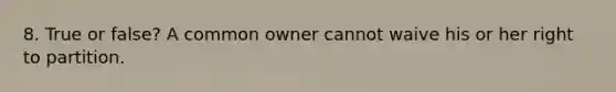 8. True or false? A common owner cannot waive his or her right to partition.