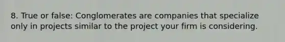 8. True or false: Conglomerates are companies that specialize only in projects similar to the project your firm is considering.