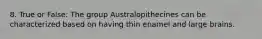 8. True or False: The group Australopithecines can be characterized based on having thin enamel and large brains.