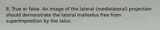 8. True or false. An image of the lateral (mediolateral) projection should demonstrate the lateral malleolus free from superimposition by the talus.