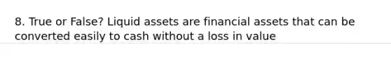 8. True or False? Liquid assets are financial assets that can be converted easily to cash without a loss in value