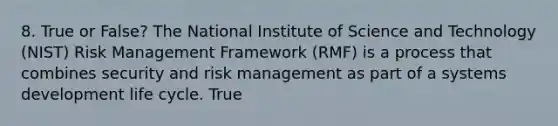 8. True or False? The National Institute of Science and Technology (NIST) Risk Management Framework (RMF) is a process that combines security and risk management as part of a systems development life cycle. True