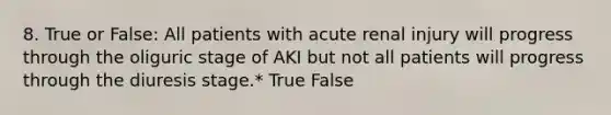 8. True or False: All patients with acute renal injury will progress through the oliguric stage of AKI but not all patients will progress through the diuresis stage.* True False