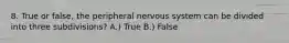 8. True or false, the peripheral nervous system can be divided into three subdivisions? A.) True B.) False