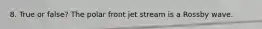 8. True or false? The polar front jet stream is a Rossby wave.