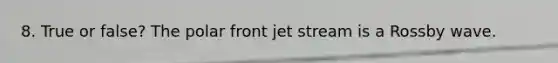 8. True or false? The polar front jet stream is a Rossby wave.