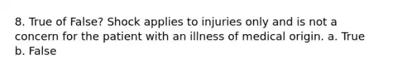 8. True of False? Shock applies to injuries only and is not a concern for the patient with an illness of medical origin. a. True b. False