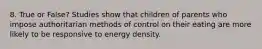 8. True or False? Studies show that children of parents who impose authoritarian methods of control on their eating are more likely to be responsive to energy density.