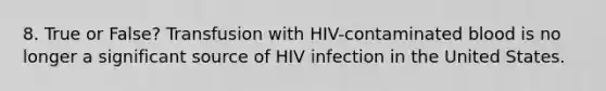 8. True or False? Transfusion with HIV-contaminated blood is no longer a significant source of HIV infection in the United States.