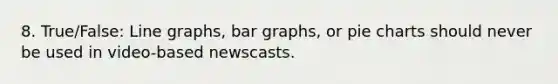 8. True/False: Line graphs, bar graphs, or pie charts should never be used in video-based newscasts.