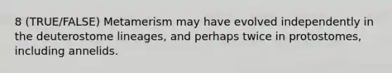 8 (TRUE/FALSE) Metamerism may have evolved independently in the deuterostome lineages, and perhaps twice in protostomes, including annelids.