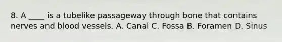 8. A ____ is a tubelike passageway through bone that contains nerves and blood vessels. A. Canal C. Fossa B. Foramen D. Sinus